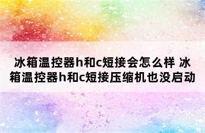 冰箱温控器h和c短接会怎么样 冰箱温控器h和c短接压缩机也没启动